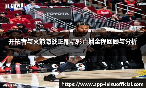 开拓者与火箭激战正酣精彩直播全程回顾与分析