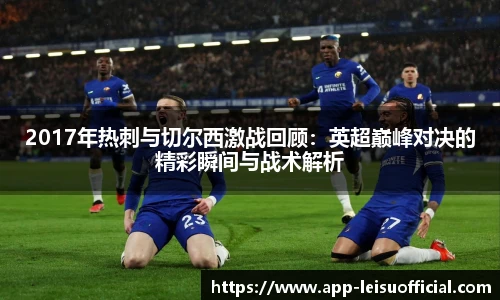 2017年热刺与切尔西激战回顾:英超巅峰对决的精彩瞬间与战术解析