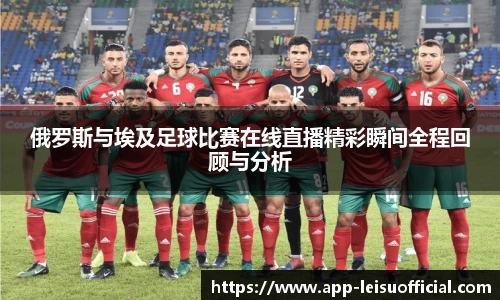 俄罗斯与埃及足球比赛在线直播精彩瞬间全程回顾与分析